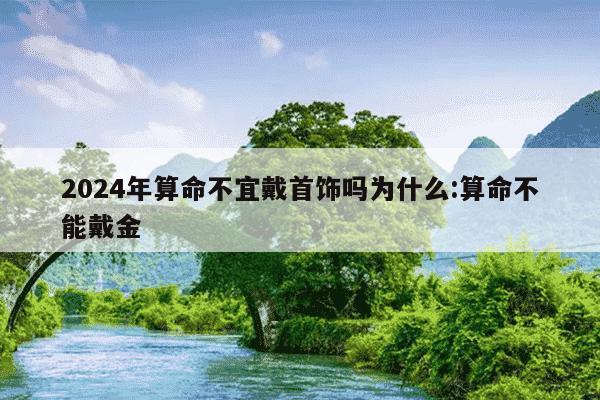 2024年算命不宜戴首饰吗为什么:算命不能戴金