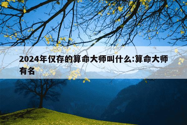 2024年仅存的算命大师叫什么:算命大师有名