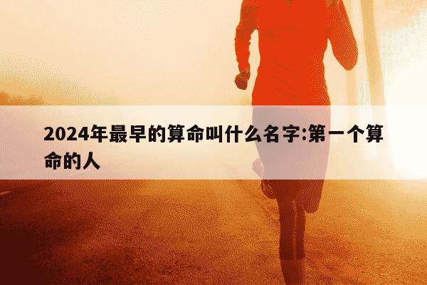 2024年最早的算命叫什么名字:第一个算命的人