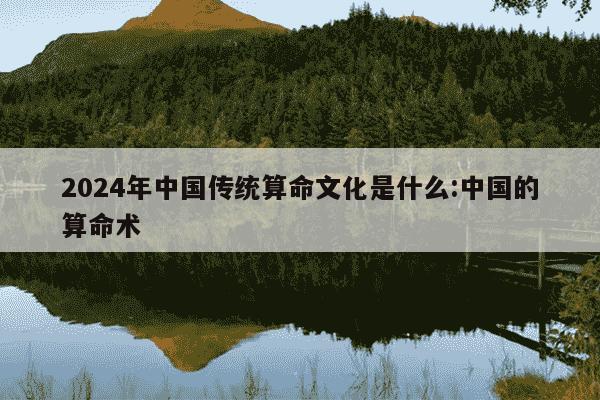 2024年中国传统算命文化是什么:中国的算命术