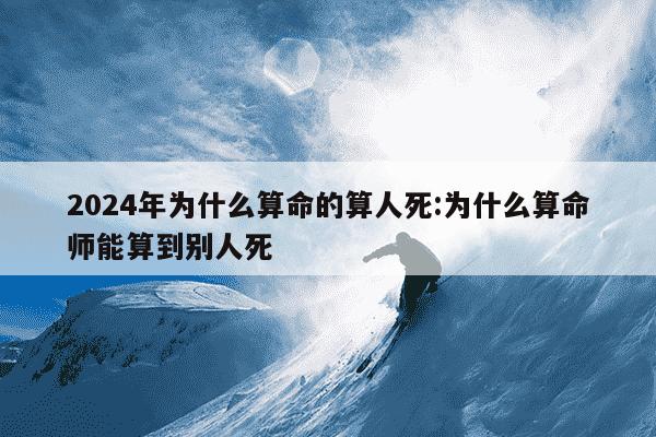 2024年为什么算命的算人死:为什么算命师能算到别人死