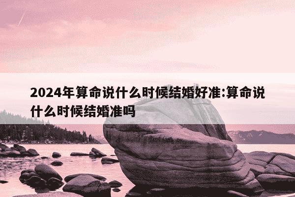 2024年算命说什么时候结婚好准:算命说什么时候结婚准吗