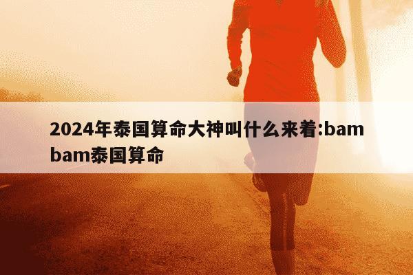 2024年泰国算命大神叫什么来着:bambam泰国算命