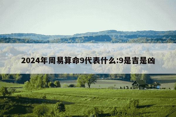 2024年周易算命9代表什么:9是吉是凶