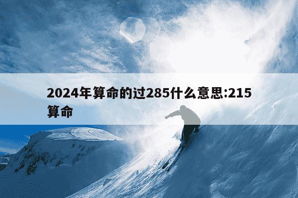 2024年算命的过285什么意思:215算命