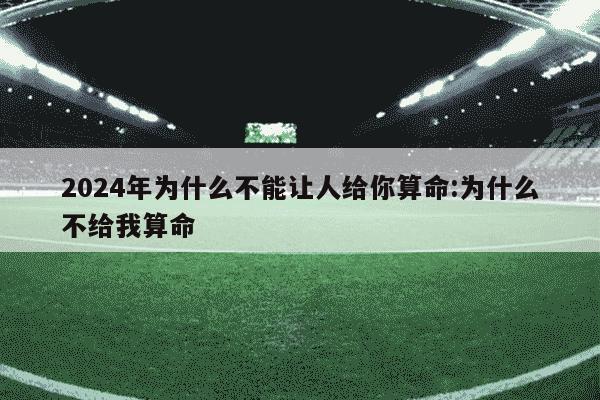 2024年为什么不能让人给你算命:为什么不给我算命