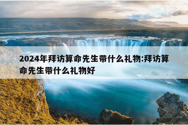 2024年拜访算命先生带什么礼物:拜访算命先生带什么礼物好