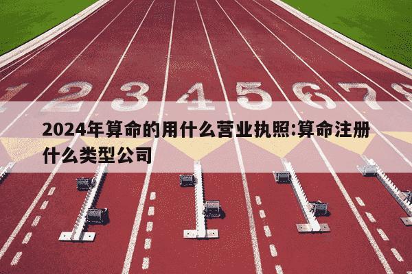 2024年算命的用什么营业执照:算命注册什么类型公司