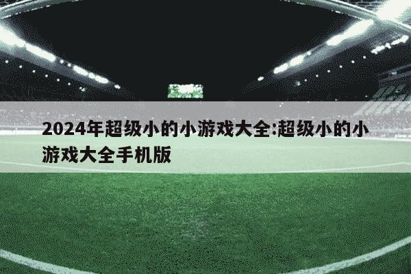 2024年超级小的小游戏大全:超级小的小游戏大全手机版