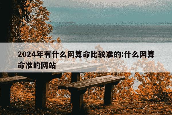 2024年有什么网算命比较准的:什么网算命准的网站