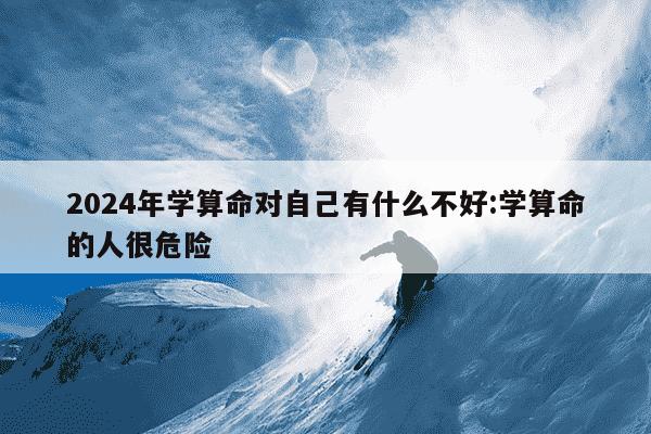 2024年学算命对自己有什么不好:学算命的人很危险