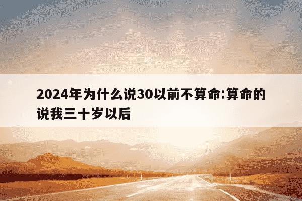 2024年为什么说30以前不算命:算命的说我三十岁以后