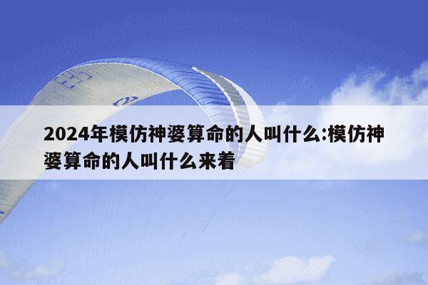 2024年模仿神婆算命的人叫什么:模仿神婆算命的人叫什么来着