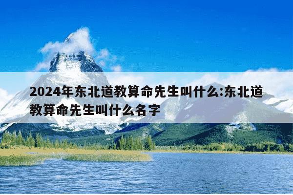 2024年东北道教算命先生叫什么:东北道教算命先生叫什么名字