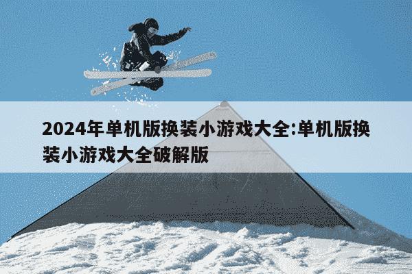 2024年单机版换装小游戏大全:单机版换装小游戏大全破解版