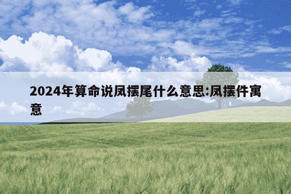 2024年算命说凤摆尾什么意思:凤摆件寓意