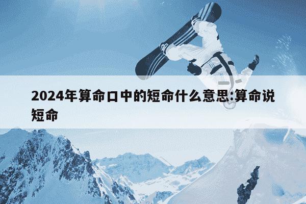 2024年算命口中的短命什么意思:算命说短命