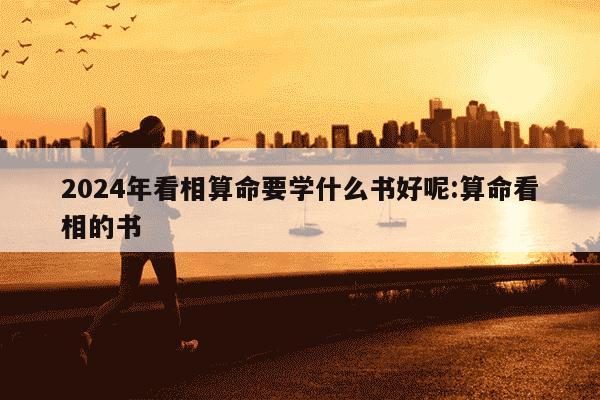 2024年看相算命要学什么书好呢:算命看相的书