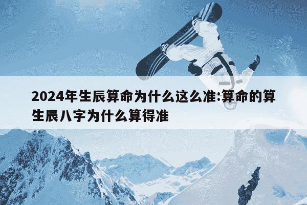 2024年生辰算命为什么这么准:算命的算生辰八字为什么算得准