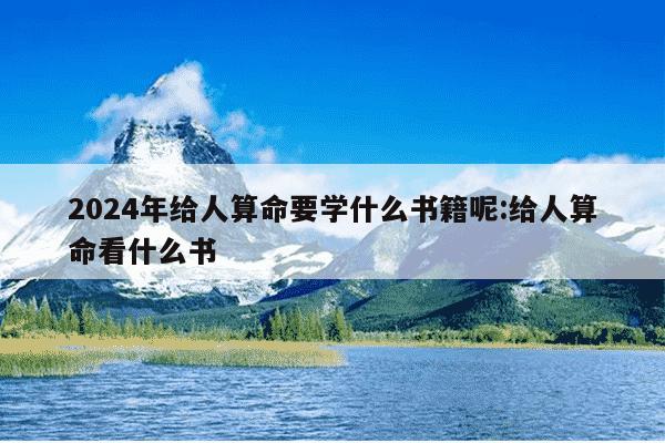 2024年给人算命要学什么书籍呢:给人算命看什么书