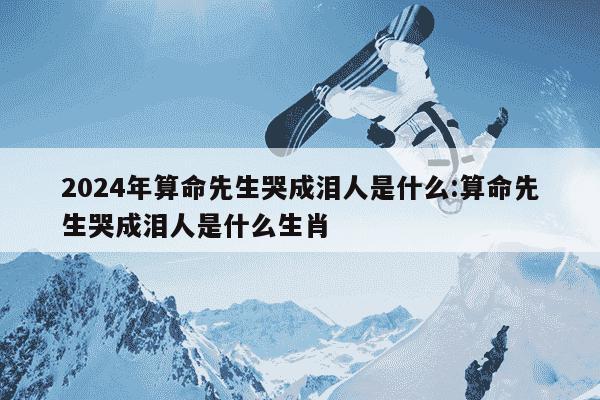 2024年算命先生哭成泪人是什么:算命先生哭成泪人是什么生肖