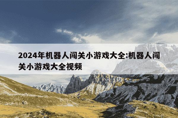 2024年机器人闯关小游戏大全:机器人闯关小游戏大全视频