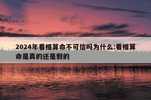 2024年看相算命不可信吗为什么:看相算命是真的还是假的