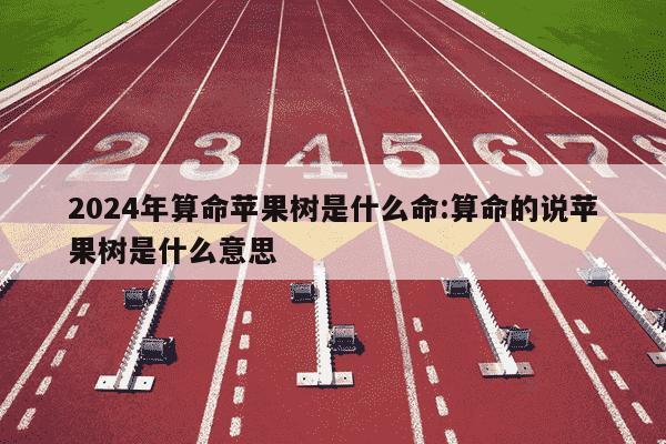 2024年算命苹果树是什么命:算命的说苹果树是什么意思