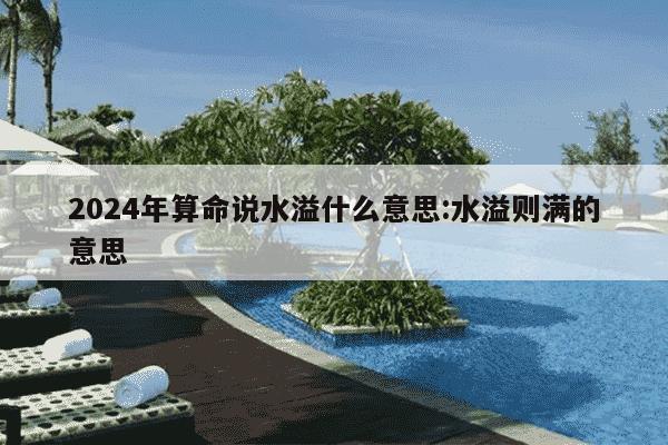 2024年算命说水溢什么意思:水溢则满的意思