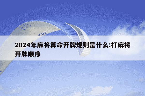 2024年麻将算命开牌规则是什么:打麻将开牌顺序