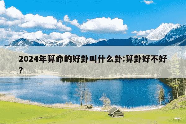 2024年算命的好卦叫什么卦:算卦好不好?