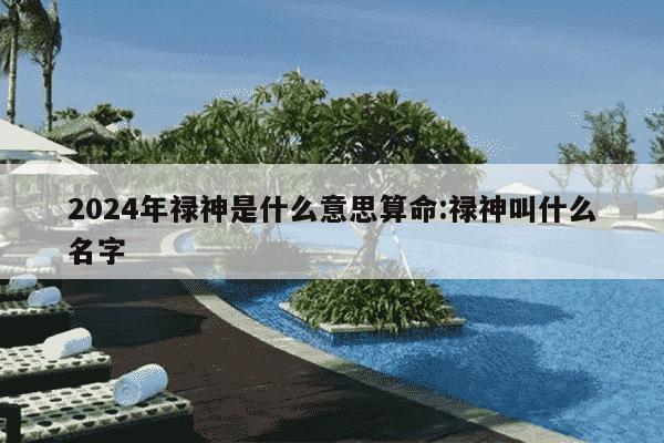 2024年禄神是什么意思算命:禄神叫什么名字