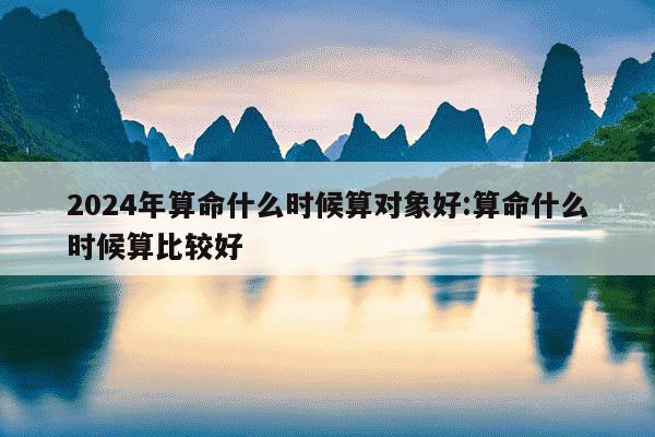 2024年算命什么时候算对象好:算命什么时候算比较好