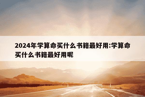 2024年学算命买什么书籍最好用:学算命买什么书籍最好用呢