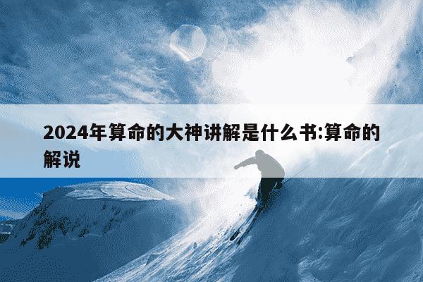 2024年算命的大神讲解是什么书:算命的解说