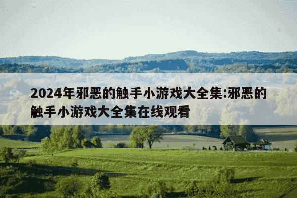 2024年邪恶的触手小游戏大全集:邪恶的触手小游戏大全集在线观看