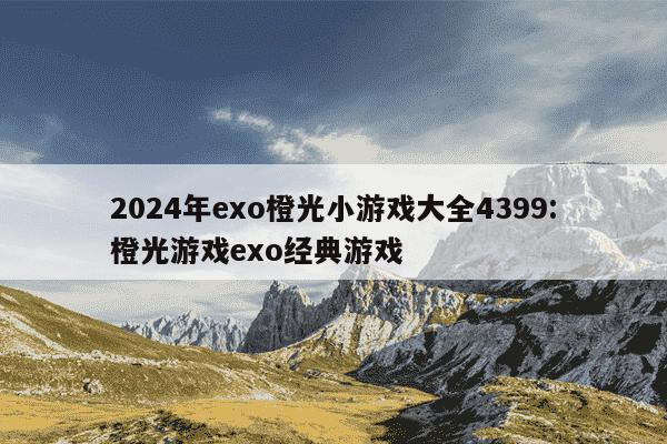 2024年exo橙光小游戏大全4399:橙光游戏exo经典游戏