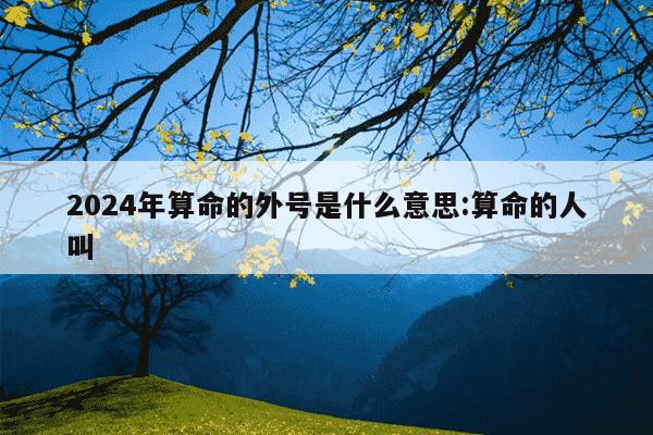 2024年算命的外号是什么意思:算命的人叫