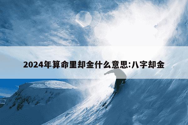 2024年算命里却金什么意思:八字却金