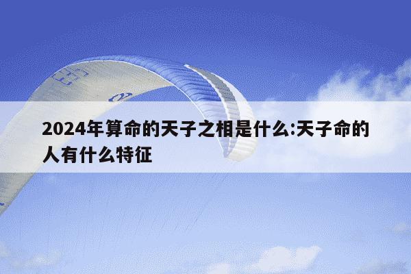 2024年算命的天子之相是什么:天子命的人有什么特征