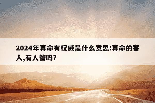 2024年算命有权威是什么意思:算命的害人,有人管吗?