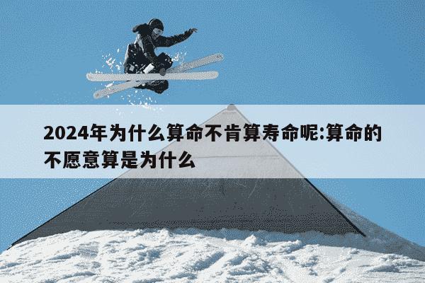 2024年为什么算命不肯算寿命呢:算命的不愿意算是为什么