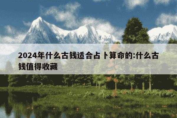 2024年什么古钱适合占卜算命的:什么古钱值得收藏