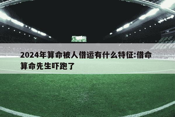 2024年算命被人借运有什么特征:借命 算命先生吓跑了