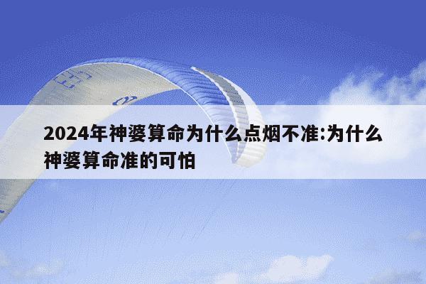 2024年神婆算命为什么点烟不准:为什么神婆算命准的可怕