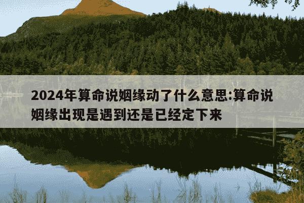 2024年算命说姻缘动了什么意思:算命说姻缘出现是遇到还是已经定下来