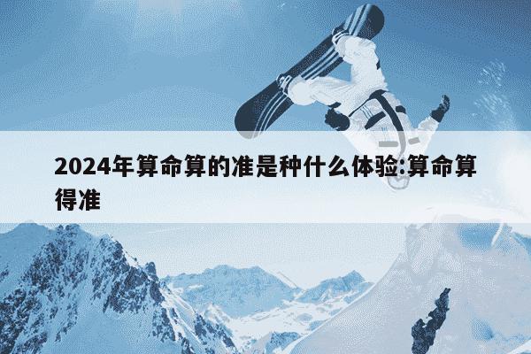 2024年算命算的准是种什么体验:算命算得准