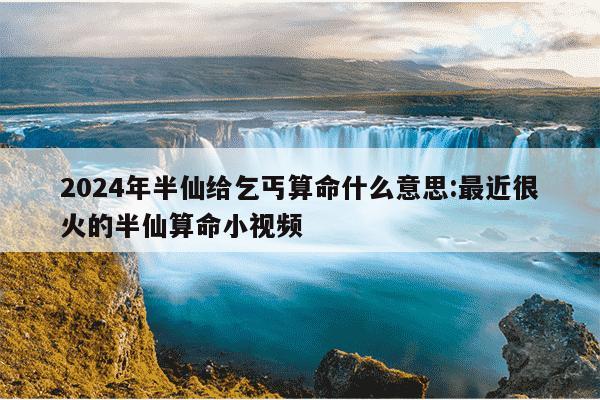 2024年半仙给乞丐算命什么意思:最近很火的半仙算命小视频