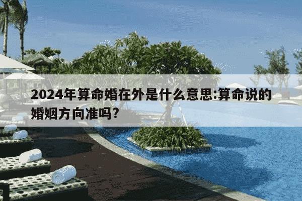 2024年算命婚在外是什么意思:算命说的婚姻方向准吗?