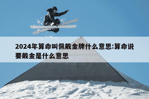 2024年算命叫佩戴金牌什么意思:算命说要戴金是什么意思